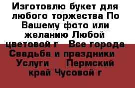 Изготовлю букет для любого торжества.По Вашему фото или желанию.Любой цветовой г - Все города Свадьба и праздники » Услуги   . Пермский край,Чусовой г.